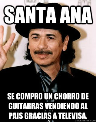 Santa Ana se compro un chorro de guitarras vendiendo al pais gracias a televisa.  Carlos Santana