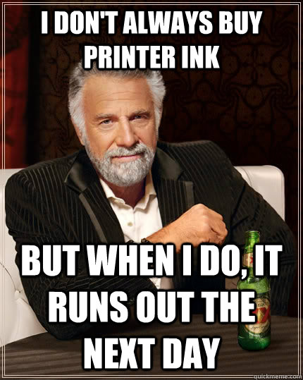 I don't always buy printer ink But when i do, it runs out the next day Caption 3 goes here  The Most Interesting Man In The World