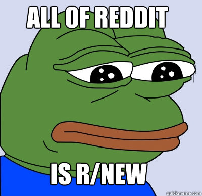 is r/new All of Reddit - is r/new All of Reddit  FEELS BAD MAN