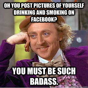 Oh you post pictures of yourself drinking and smoking on facebook? You must be such badass.  Condescending Wonka