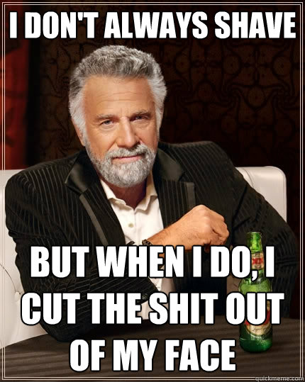I don't always shave But when I do, I cut the shit out of my face  The Most Interesting Man In The World