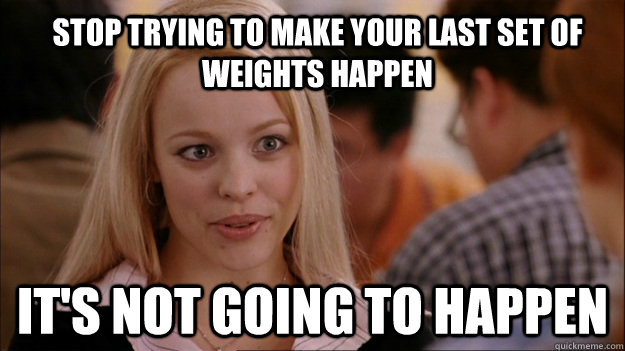 Stop trying to make your last set of weights happen it's not going to happen  Mean Girls Carleton