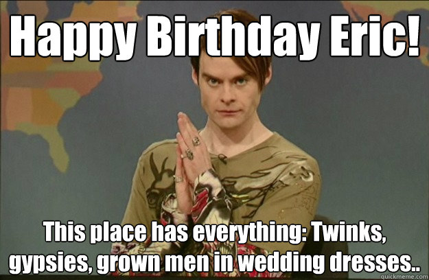 Happy Birthday Eric! This place has everything: Twinks, gypsies, grown men in wedding dresses.. - Happy Birthday Eric! This place has everything: Twinks, gypsies, grown men in wedding dresses..  Stefon