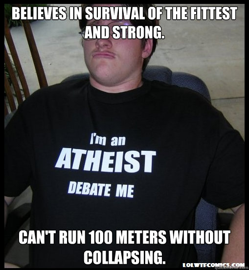 Believes in survival of the fittest and strong. Can't run 100 meters without collapsing.  Scumbag Atheist