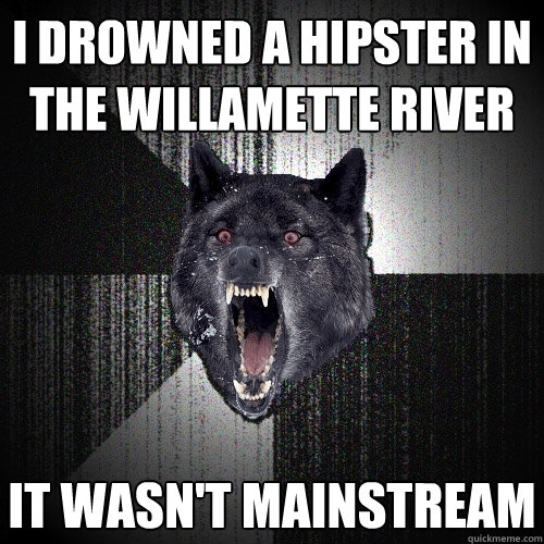 I DROWNED A HIPSTER IN THE WILLAMETTE RIVER IT WASN'T MAINSTREAM  Insanity Wolf