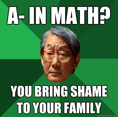 A- in math? you bring shame to your family  High Expectations Asian Father