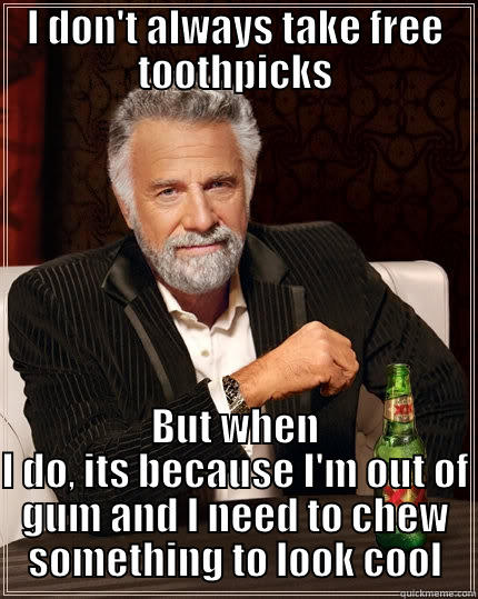 I DON'T ALWAYS TAKE FREE TOOTHPICKS BUT WHEN I DO, ITS BECAUSE I'M OUT OF GUM AND I NEED TO CHEW SOMETHING TO LOOK COOL The Most Interesting Man In The World