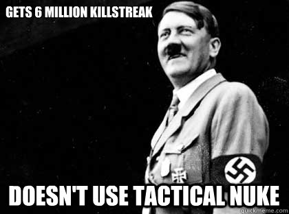 Gets 6 million killstreak Doesn't use tactical nuke - Gets 6 million killstreak Doesn't use tactical nuke  Good guy hitler