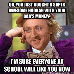 Oh, You just bought a super awesome hookah with your dad's money? I'm sure everyone at school will like you now  Creepy Wonka