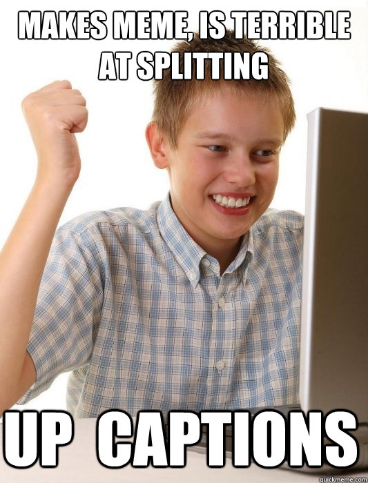 makes meme, is terrible at splitting up  captions   First Day on the Internet Kid