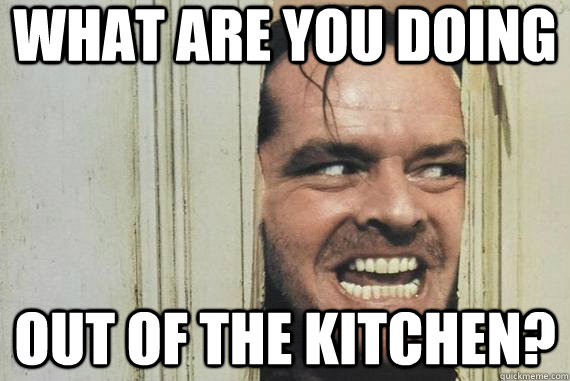 WHAT ARE YOU DOING OUT OF THE KITCHEN?  