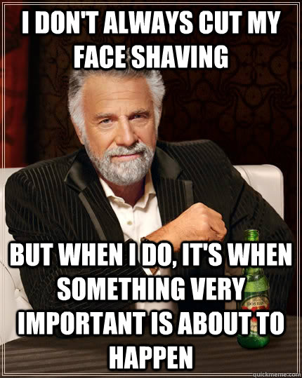 i don't always cut my face shaving but when i do, it's when something very important is about to happen  The Most Interesting Man In The World