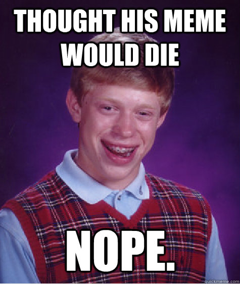 thought his meme would die nope. - thought his meme would die nope.  Bad Luck Brian