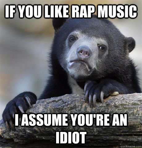 if you like rap music i assume you're an idiot - if you like rap music i assume you're an idiot  Confession Bear