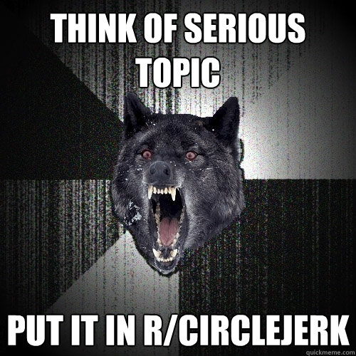 Think of Serious topic Put it in r/circlejerk  Insanity Wolf