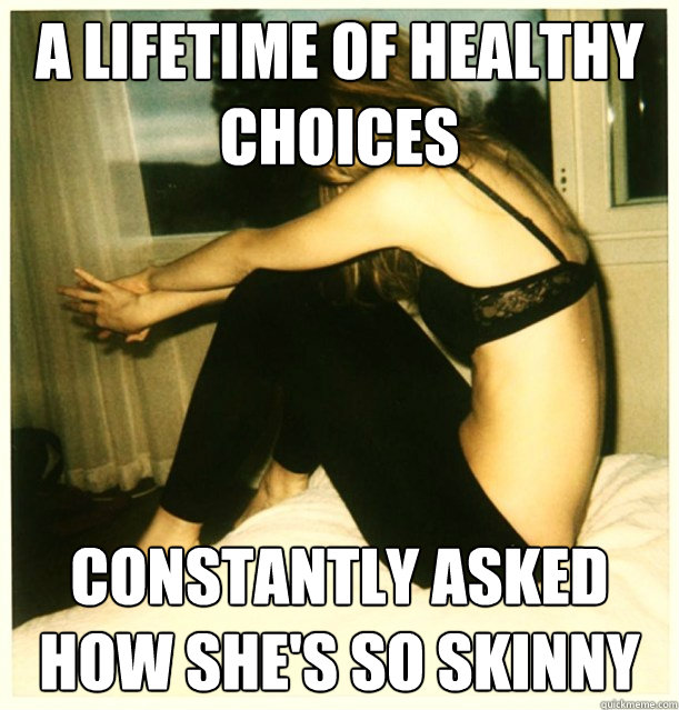 A lifetime of healthy choices Constantly asked how she's so skinny   First World Skinny Girl Problems