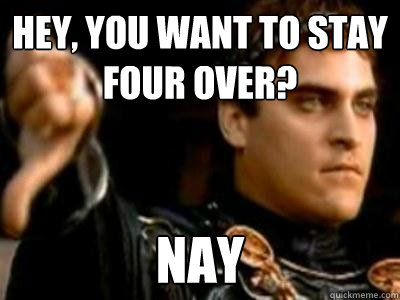 Hey, you want to stay four over?  Nay  Downvoting Roman
