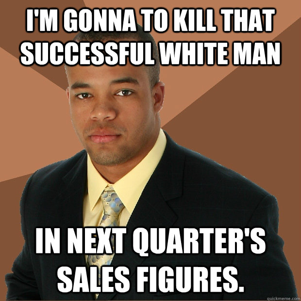 I'm gonna to kill that successful white man In next quarter's sales figures. - I'm gonna to kill that successful white man In next quarter's sales figures.  Successful Black Man