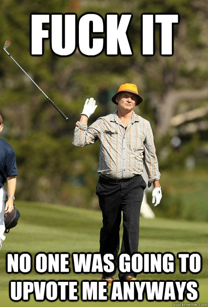 fuck it No one was going to upvote me anyways  fuck it bill murray