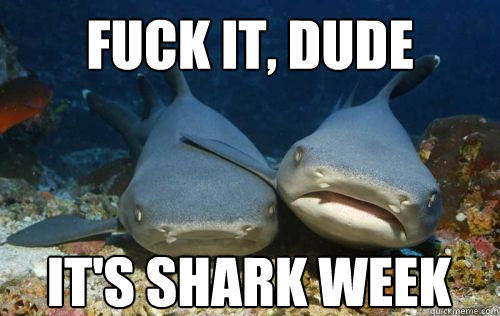 Fuck it, dude It's shark week  Compassionate Shark Friend