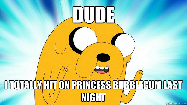 Dude I totally hit on Princess Bubblegum last night  Jake The Dog