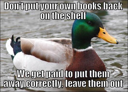 DON'T PUT YOUR OWN BOOKS BACK ON THE SHELF WE GET PAID TO PUT THEM AWAY CORRECTLY, LEAVE THEM OUT Actual Advice Mallard