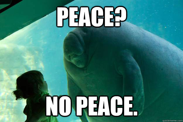 PEACE? NO PEACE.  Overlord Manatee