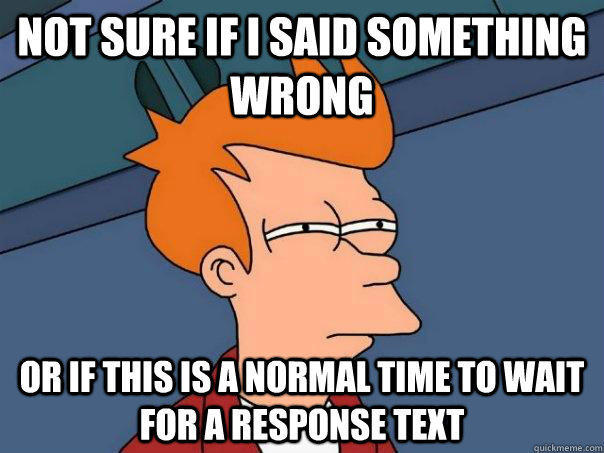 Not sure if I said something wrong or if this is a normal time to wait for a response text - Not sure if I said something wrong or if this is a normal time to wait for a response text  Futurama Fry