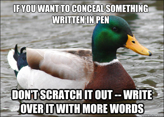 If you want to conceal something written in pen Don't scratch it out -- write over it with more words  Actual Advice Mallard