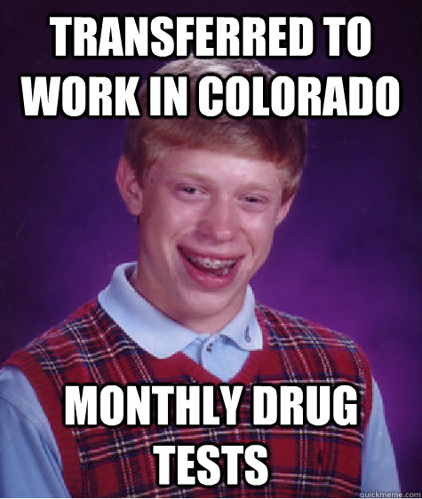 transferred to work in colorado monthly drug tests  Bad Luck Brian
