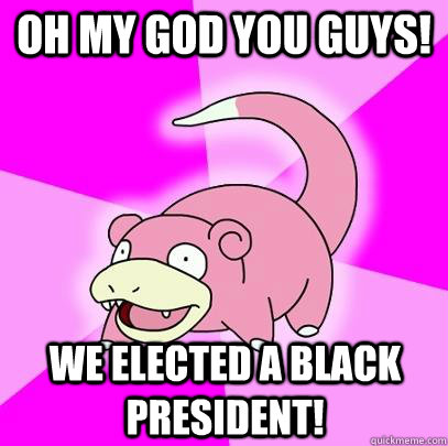 Oh my god you guys! We elected a black president!  Slowpoke