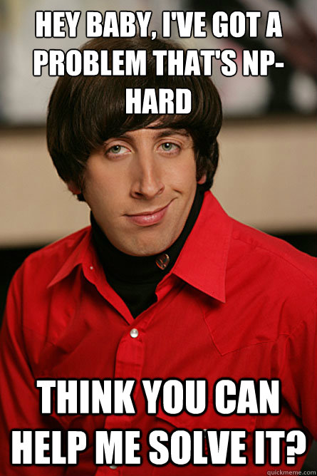 Hey baby, i've got a problem that's np-hard think you can help me solve it? - Hey baby, i've got a problem that's np-hard think you can help me solve it?  Pickup Line Scientist