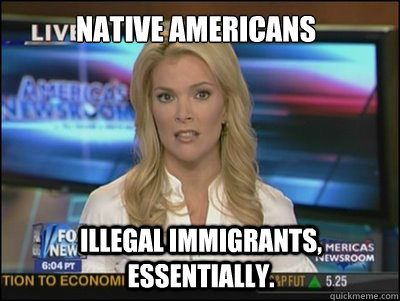 Native Americans Illegal immigrants, essentially.  Megyn Kelly
