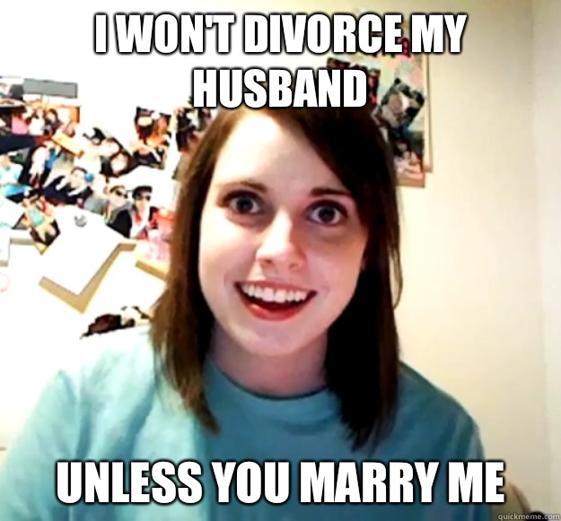 I won't divorce my husband  Unless you marry me  Overly Attached Girlfriend