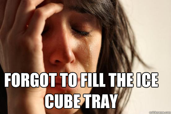  Forgot to fill the ice cube tray  First World Problems