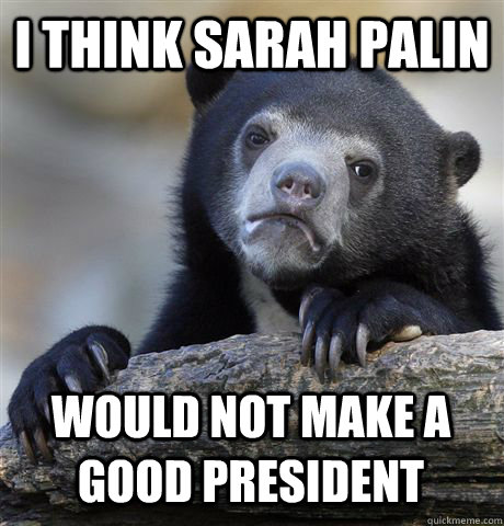 I think sarah palin would not make a good president - I think sarah palin would not make a good president  Confession Bear