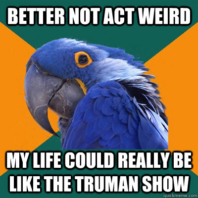 Better not act weird my life could really be like the truman show   Paranoid Parrot
