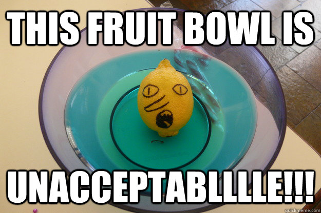 This fruit bowl is  unacceptablllle!!!  Lemongrab