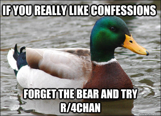If you really like confessions forget the bear and try r/4chan  Actual Advice Mallard