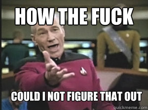 how the fuck could i not figure that out  Annoyed Picard