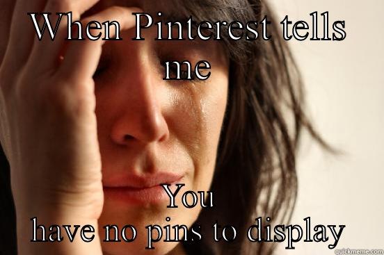 WHEN PINTEREST TELLS ME YOU HAVE NO PINS TO DISPLAY First World Problems
