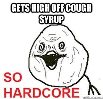 gets high off cough syrup   So Hardcore