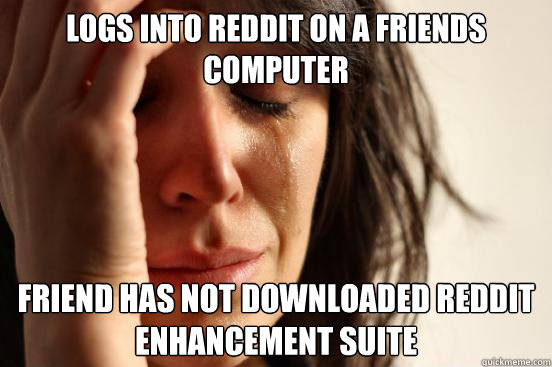 logs into reddit on a friends computer friend has not downloaded REDDIT ENHANCEMENT SUITE  First World Problems