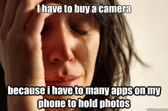 I have to buy a camera because i have to many apps on my phone to hold photos  First World Problems