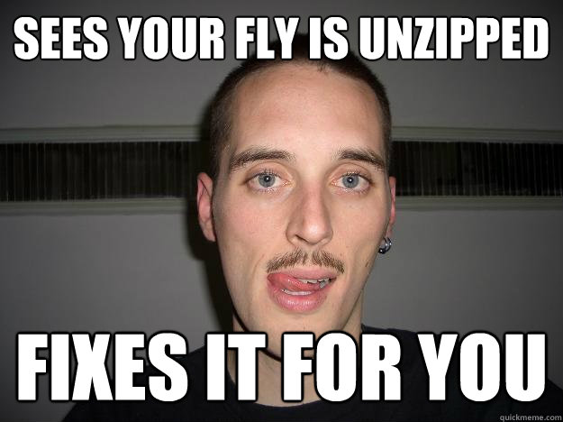 Sees your fly is unzipped Fixes it for you  Creepy Chris