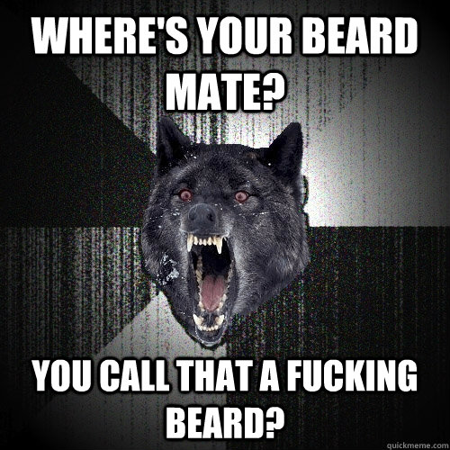 Where's your beard mate? You call that a fucking beard?  Insanity Wolf