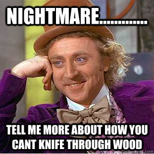 Nightmare............. Tell me more about how you cant knife through wood  Condescending Wonka