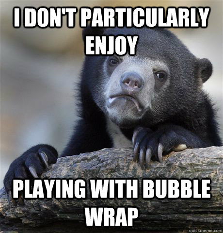I don't particularly enjoy playing with bubble wrap  Confession Bear