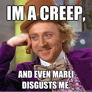 im a creep, and even marli disgusts me.  Creepy Wonka