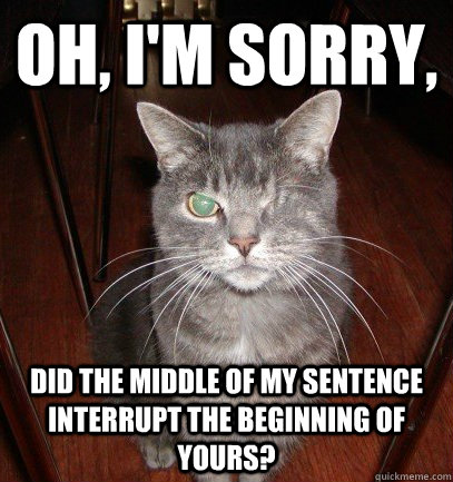 Oh, i'm sorry, did the middle of my sentence interrupt the beginning of yours?  